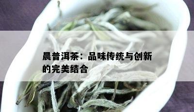 晨普洱茶：品味传统与创新的完美结合