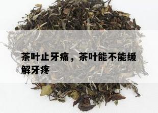 茶叶止牙痛，茶叶能不能缓解牙疼