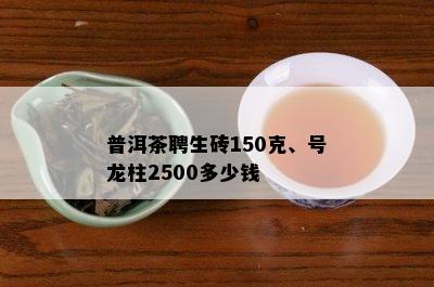 普洱茶聘生砖150克、号龙柱2500多少钱