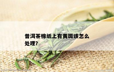 普洱茶棉纸上有黄斑该怎么处理？