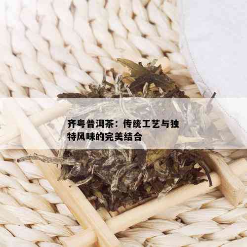 齐粤普洱茶：传统工艺与独特风味的完美结合