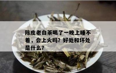 陈皮老白茶喝了一晚上睡不着，会上火吗？好处和坏处是什么？