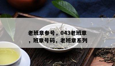 老班章参号，043老班章，班章号码，老班章系列