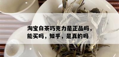 淘宝白茶巧克力是正品吗，能买吗，知乎，是真的吗