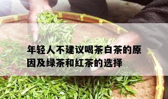 年轻人不建议喝茶白茶的原因及绿茶和红茶的选择