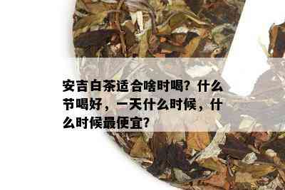 安吉白茶适合啥时喝？什么节喝好，一天什么时候，什么时候更便宜？