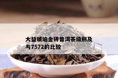 大益琥珀金砖普洱茶级别及与7572的比较