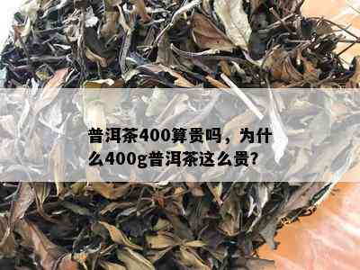 普洱茶400算贵吗，为什么400g普洱茶这么贵？