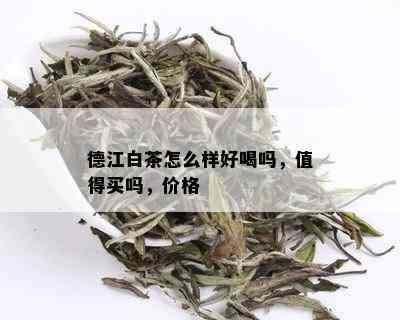 德江白茶怎么样好喝吗，值得买吗，价格