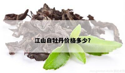 江山白牡丹价格多少？