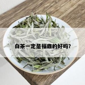 白茶一定是福鼎的好吗？