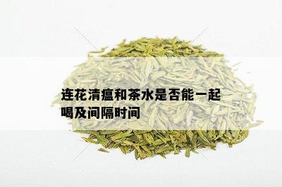 连花清瘟和茶水是否能一起喝及间隔时间