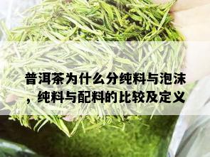 普洱茶为什么分纯料与泡沫，纯料与配料的比较及定义