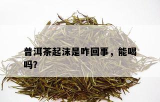 普洱茶起沫是咋回事，能喝吗？