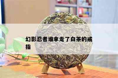 幻影忍者谁拿走了白茶的戒指