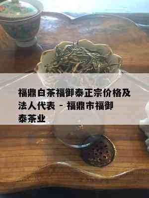 福鼎白茶福御泰正宗价格及法人代表 - 福鼎市福御泰茶业