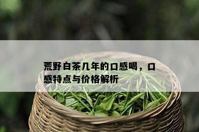 荒野白茶几年的口感喝，口感特点与价格解析