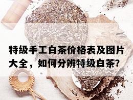 特级手工白茶价格表及图片大全，如何分辨特级白茶？