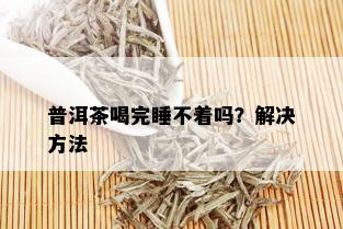 普洱茶喝完睡不着吗？解决方法