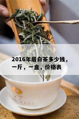 2016年眉白茶多少钱，一斤，一盒，价格表