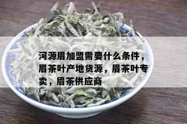 河源眉加盟需要什么条件，眉茶叶产地货源，眉茶叶专卖，眉茶供应商