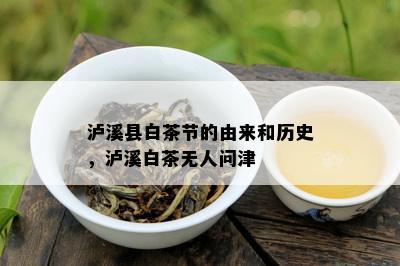 泸溪县白茶节的由来和历史，泸溪白茶无人问津