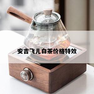 安吉飞儿白茶价格特效