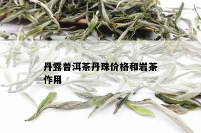 丹露普洱茶丹珠价格和岩茶作用