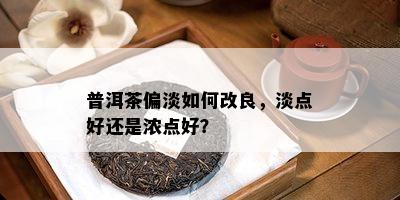 普洱茶偏淡如何改良，淡点好还是浓点好？