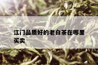 江门品质好的老白茶在哪里买卖