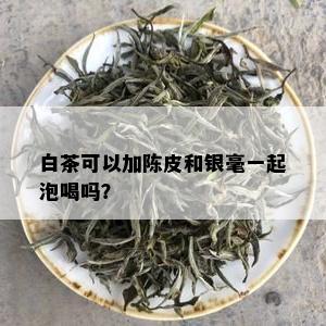 白茶可以加陈皮和银毫一起泡喝吗？