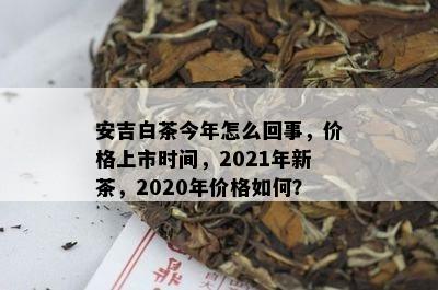 安吉白茶今年怎么回事，价格上市时间，2021年新茶，2020年价格如何？