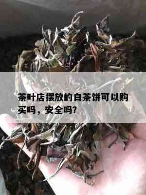 茶叶店摆放的白茶饼可以购买吗，安全吗？