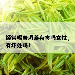 经常喝普洱茶有害吗女性，有坏处吗？