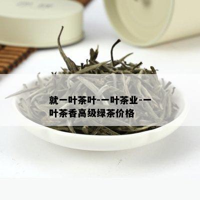 就一叶茶叶-一叶茶业-一叶茶香高级绿茶价格