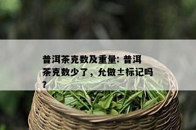 普洱茶克数及重量: 普洱茶克数少了，允做±标记吗？