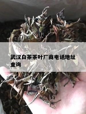武汉白茶茶叶厂商电话地址查询