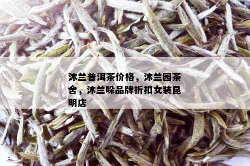 沐兰普洱茶价格，沐兰园茶舍，沐兰哚品牌折扣女装昆明店