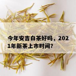 今年安吉白茶好吗，2021年新茶上市时间？