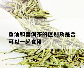 鱼油和普洱茶的区别及是否可以一起食用