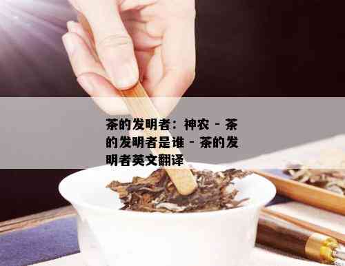 茶的发明者：神农 - 茶的发明者是谁 - 茶的发明者英文翻译