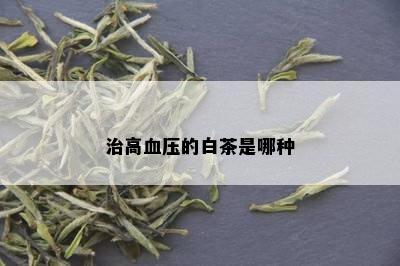 治高血压的白茶是哪种