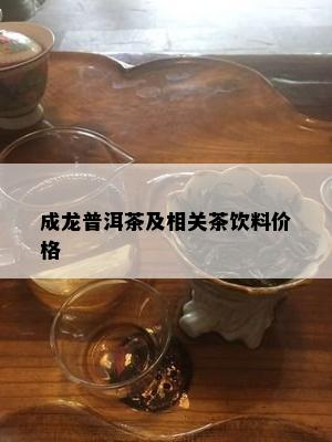 成龙普洱茶及相关茶饮料价格