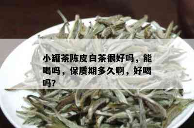 小罐茶陈皮白茶很好吗，能喝吗，保质期多久啊，好喝吗？