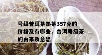 号级普洱茶熟茶357克的价格及有哪些，普洱号级茶的由来及意思