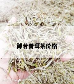 御若普洱茶价格