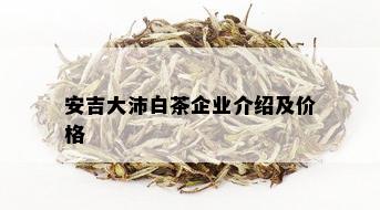 安吉大沛白茶企业介绍及价格