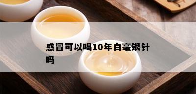 感冒可以喝10年白毫银针吗