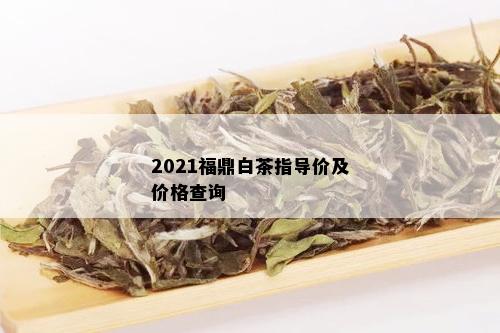 2021福鼎白茶指导价及价格查询