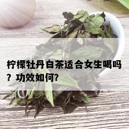 柠檬牡丹白茶适合女生喝吗？功效如何？